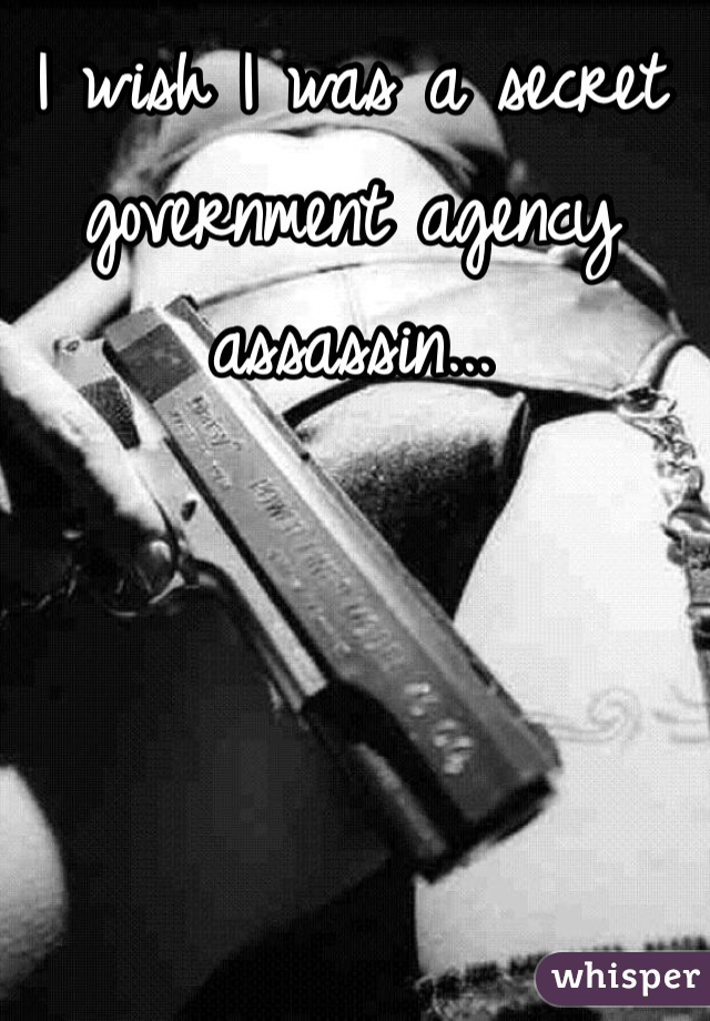 I wish I was a secret government agency assassin...