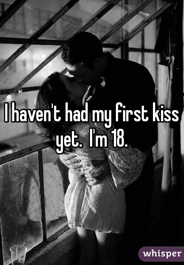 I haven't had my first kiss yet.  I'm 18.
