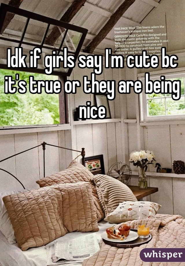 Idk if girls say I'm cute bc it's true or they are being nice 