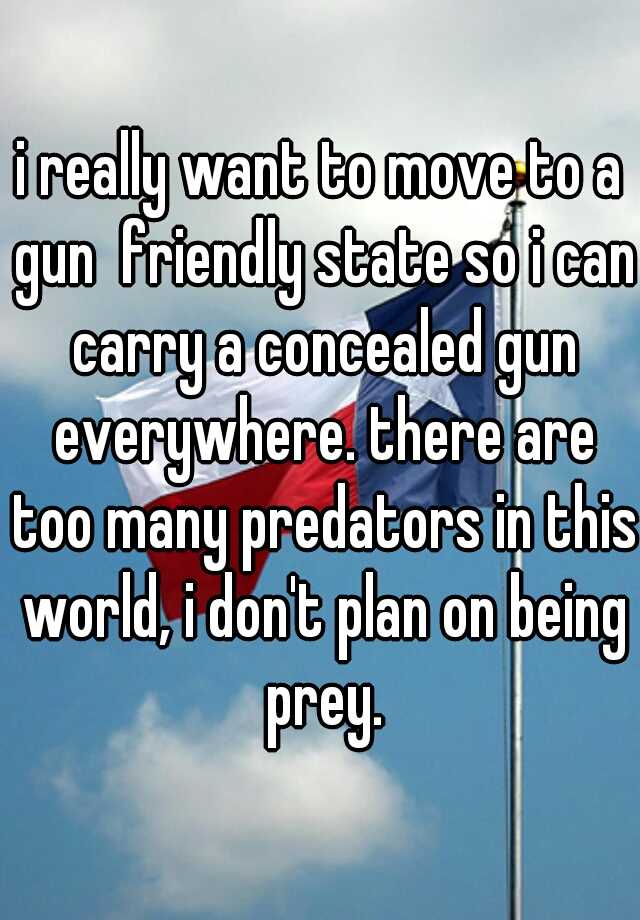 i really want to move to a gun  friendly state so i can carry a concealed gun everywhere. there are too many predators in this world, i don't plan on being prey.