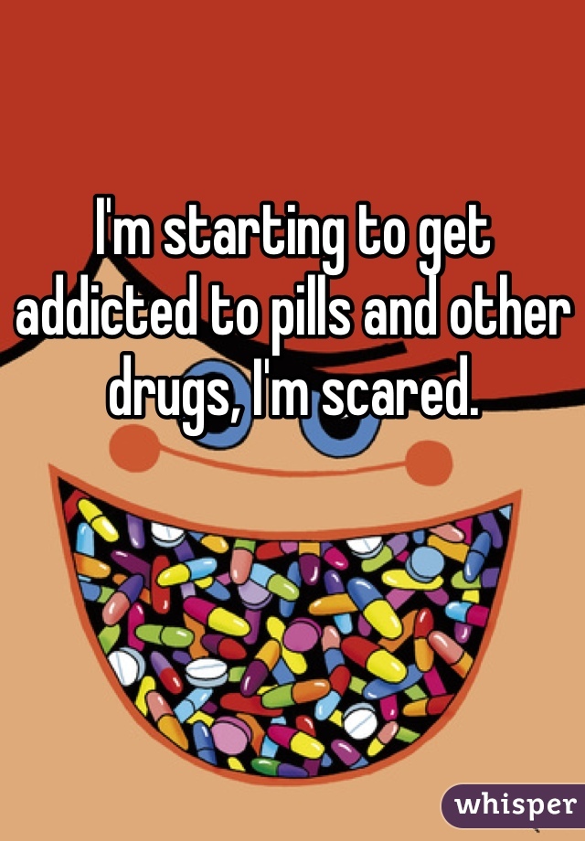 I'm starting to get addicted to pills and other drugs, I'm scared.