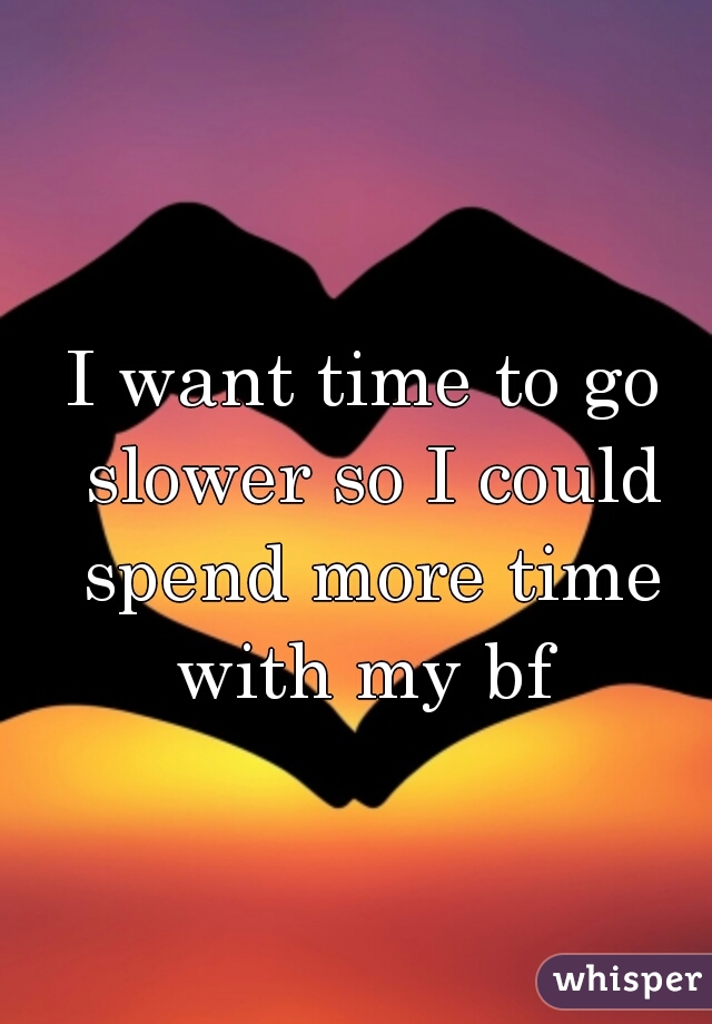 I want time to go slower so I could spend more time with my bf 