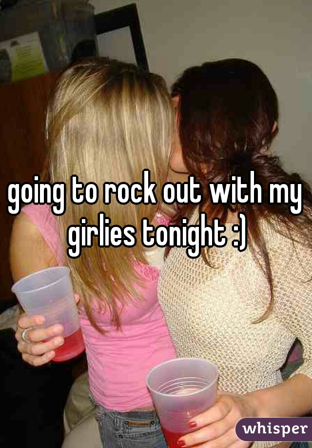 going to rock out with my girlies tonight :)