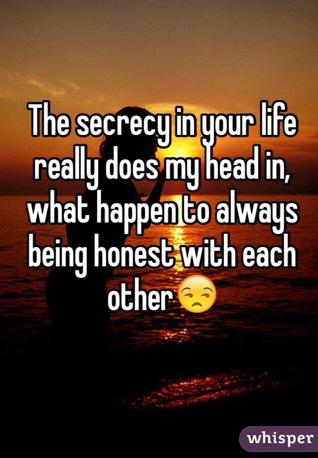 The secrecy in your life really does my head in, what happen to always being honest with each other😒