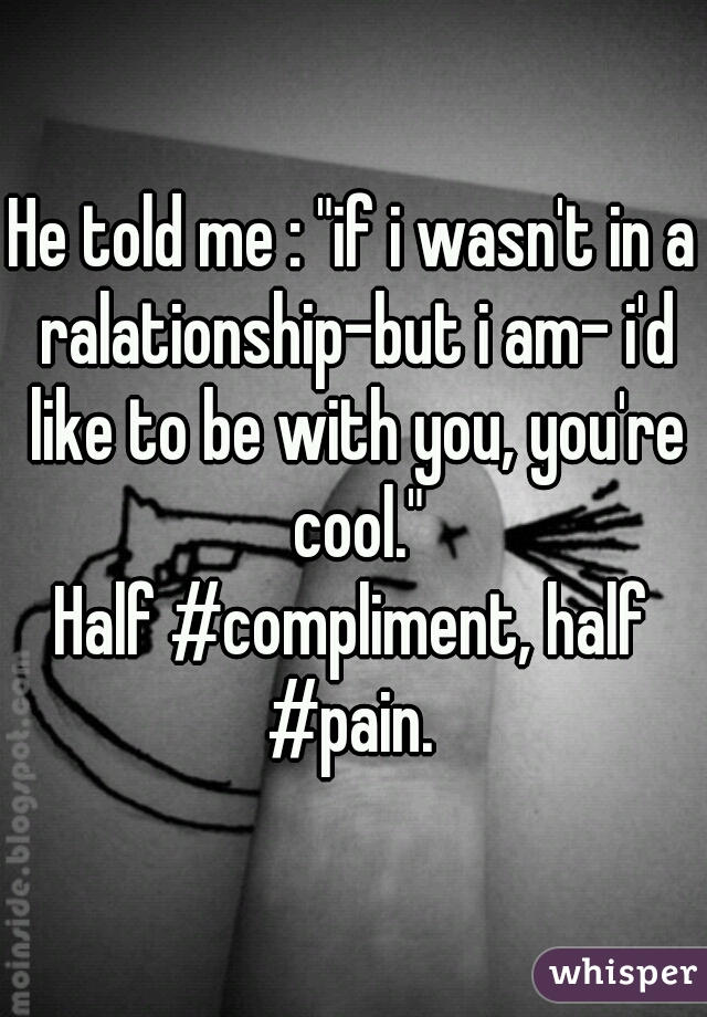 He told me : "if i wasn't in a ralationship-but i am- i'd like to be with you, you're cool."
Half #compliment, half #pain. 
