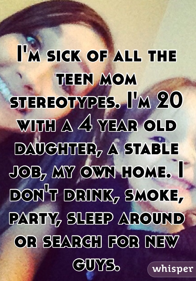 I'm sick of all the teen mom stereotypes. I'm 20 with a 4 year old daughter, a stable job, my own home. I don't drink, smoke, party, sleep around or search for new guys.
