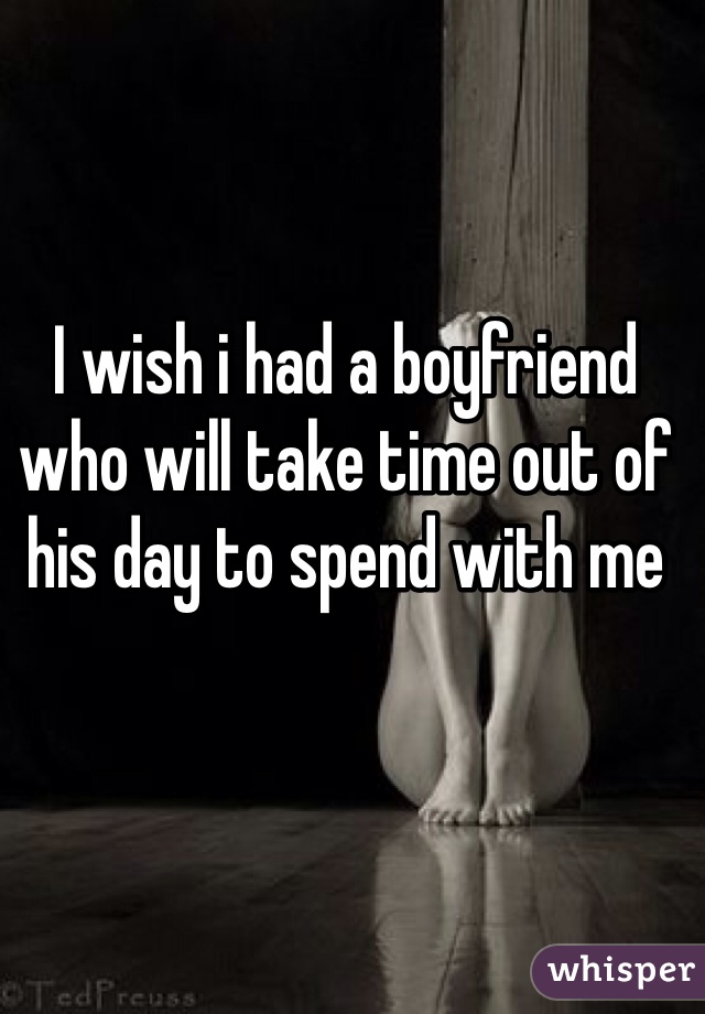 I wish i had a boyfriend who will take time out of his day to spend with me 