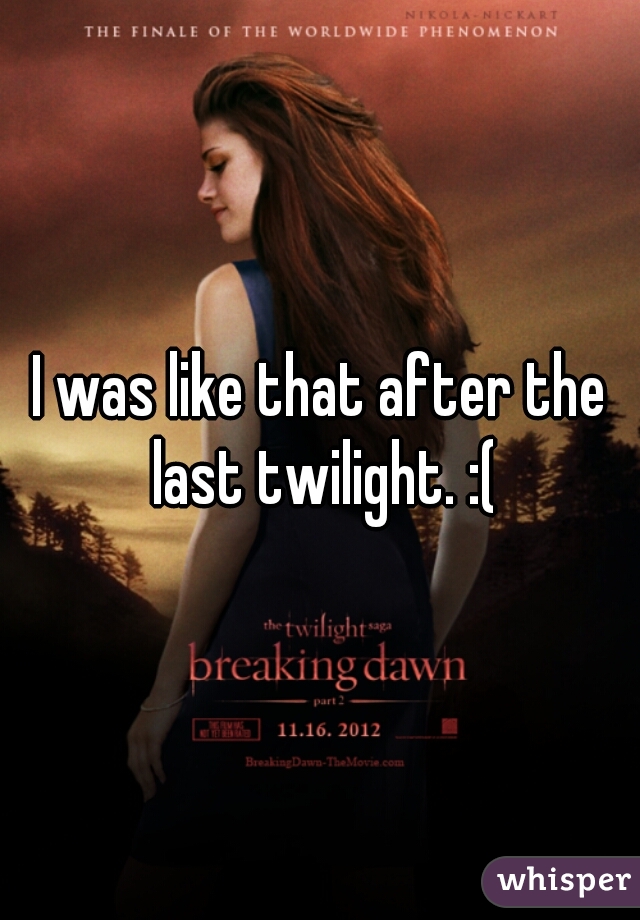 I was like that after the last twilight. :(