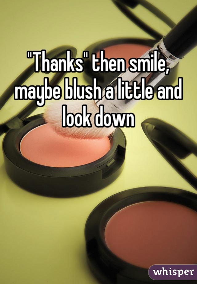 "Thanks" then smile, maybe blush a little and look down