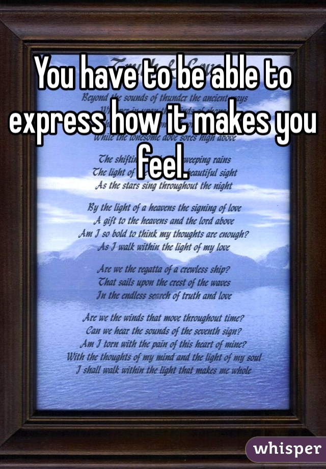 You have to be able to express how it makes you feel. 