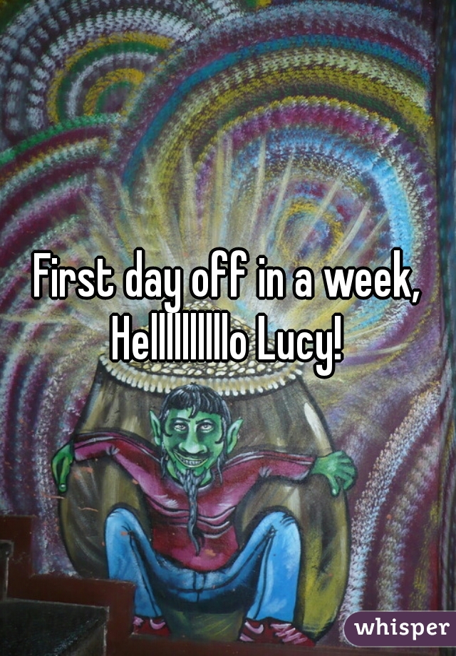 First day off in a week, Hellllllllllo Lucy! 