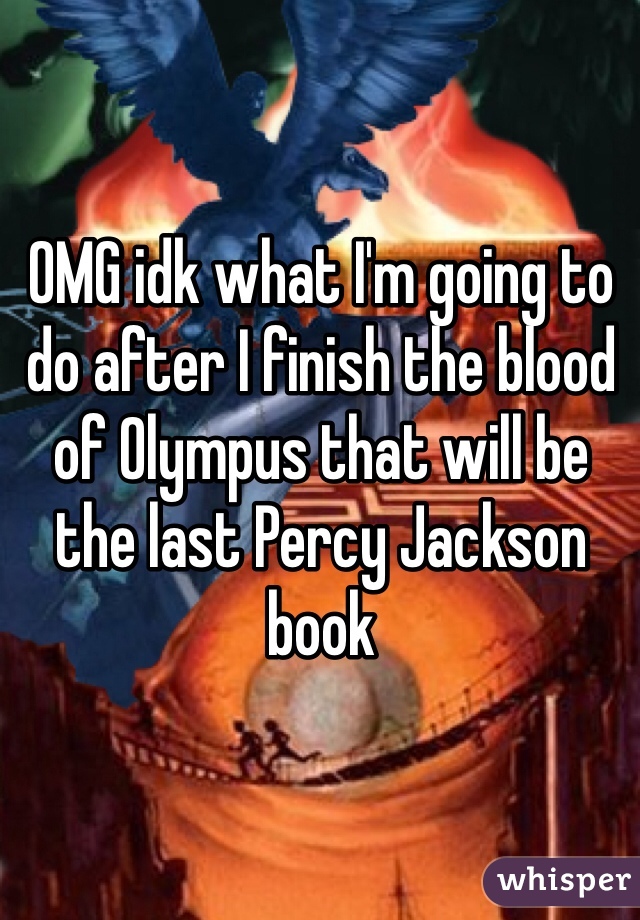 OMG idk what I'm going to do after I finish the blood of Olympus that will be the last Percy Jackson book