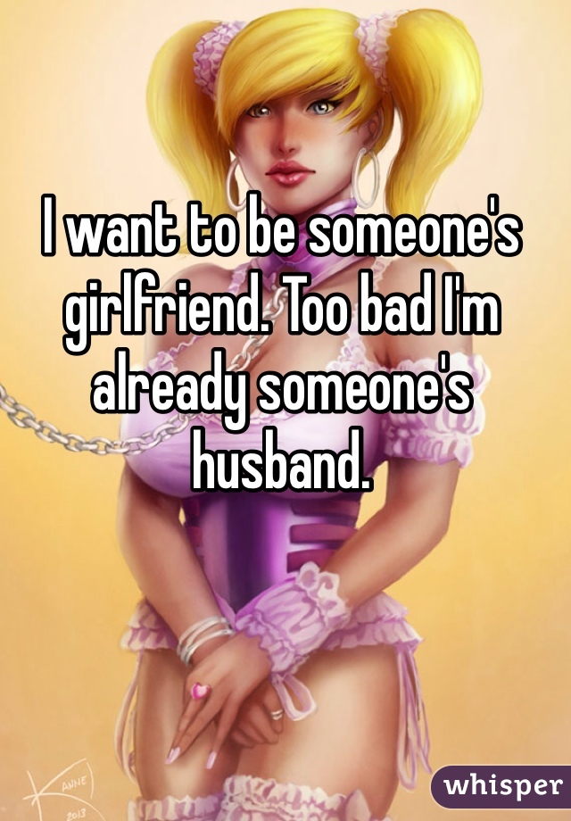 I want to be someone's girlfriend. Too bad I'm already someone's husband. 