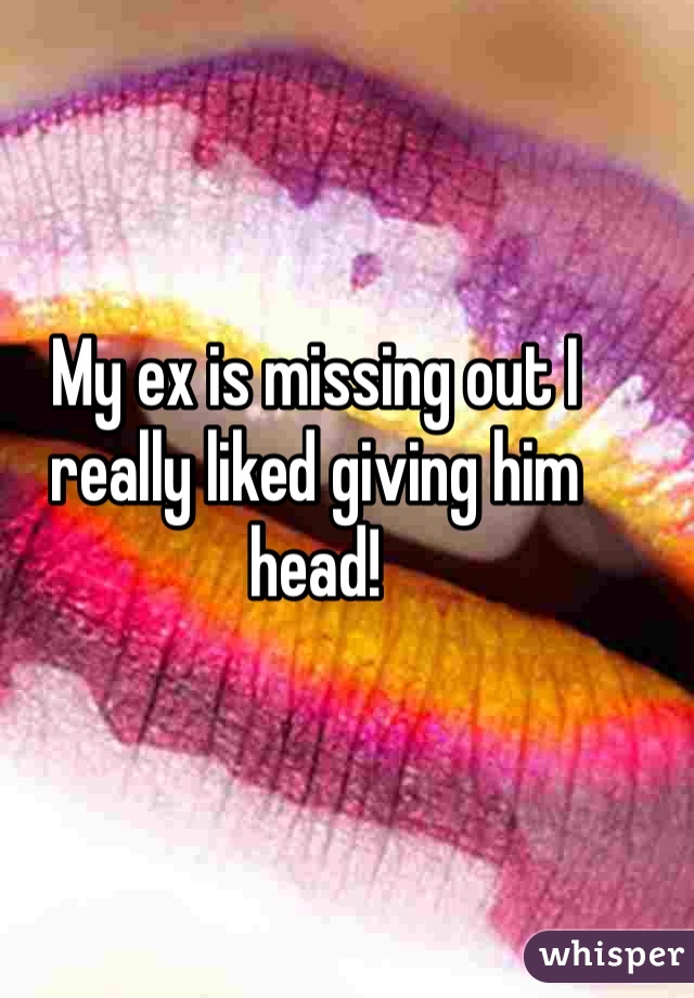 My ex is missing out I really liked giving him head! 