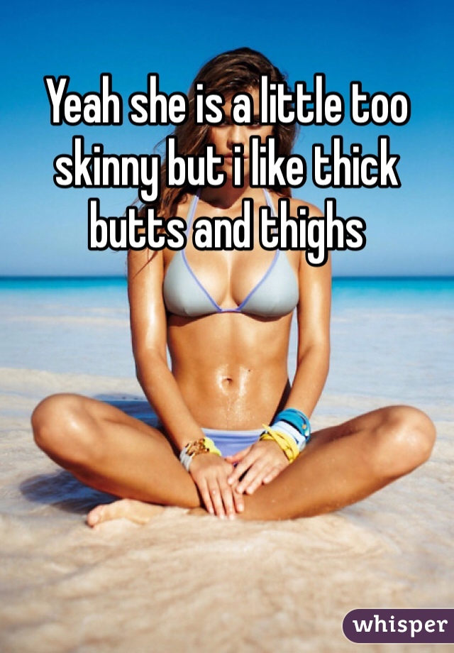 Yeah she is a little too skinny but i like thick butts and thighs