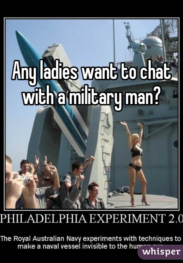 Any ladies want to chat with a military man?