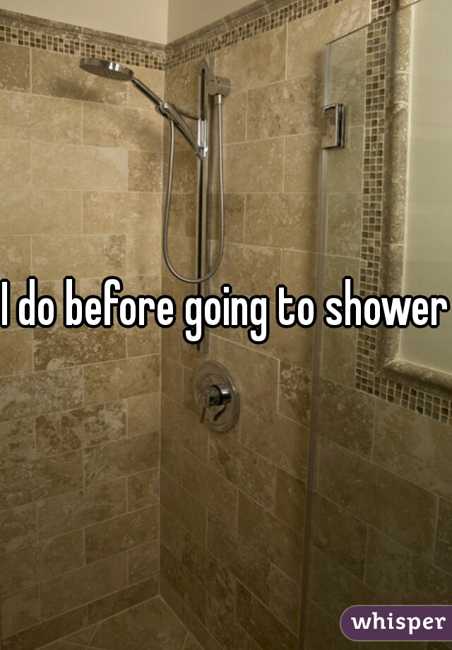 I do before going to shower