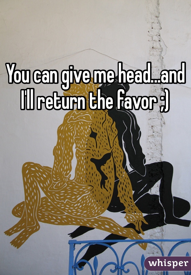 You can give me head...and I'll return the favor ;)