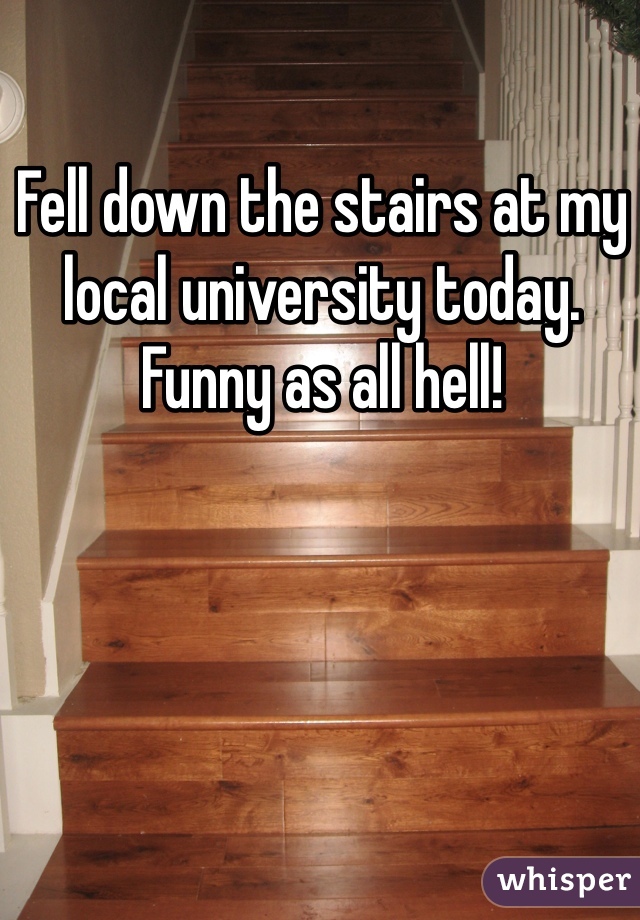 Fell down the stairs at my local university today. Funny as all hell!