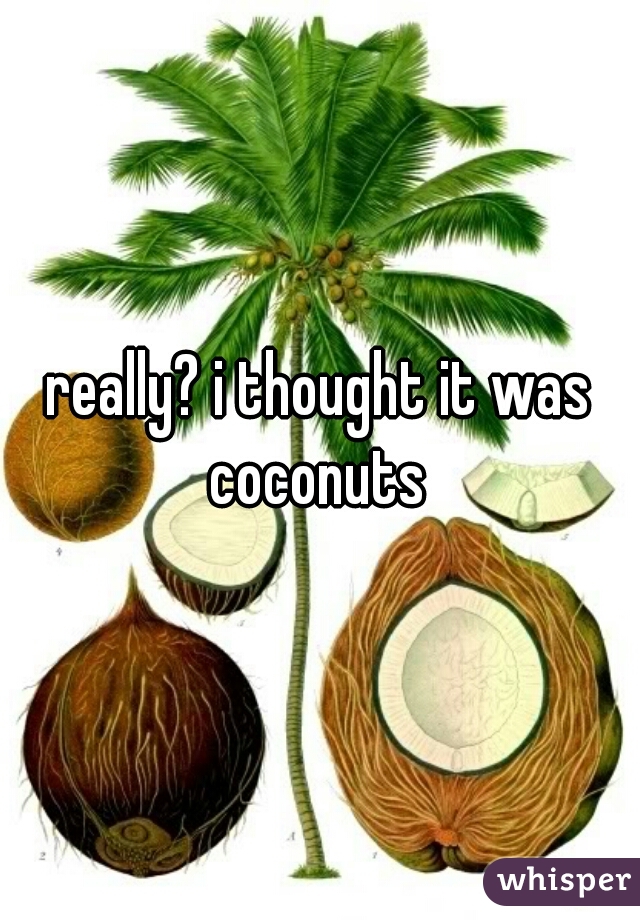 really? i thought it was coconuts 