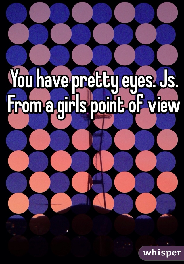 You have pretty eyes. Js. From a girls point of view