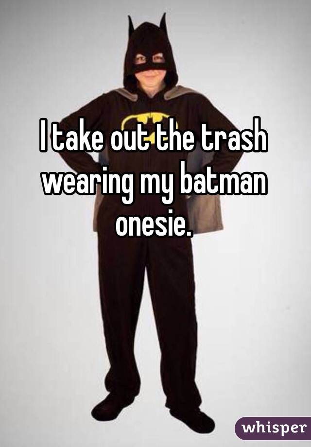 I take out the trash wearing my batman onesie.