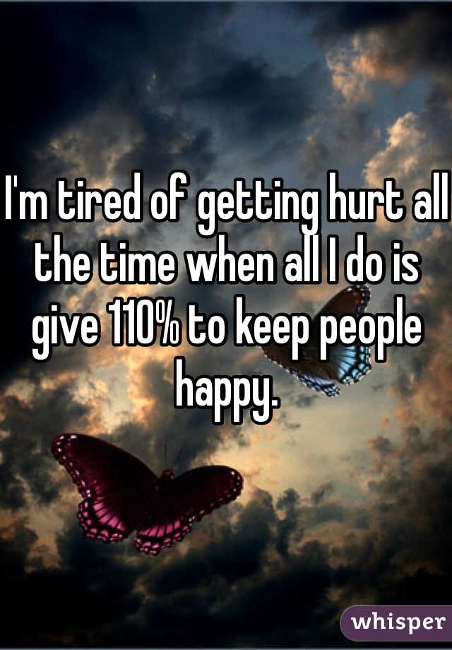 I'm tired of getting hurt all the time when all I do is give 110% to keep people happy. 