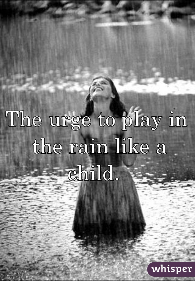 The urge to play in the rain like a child.  