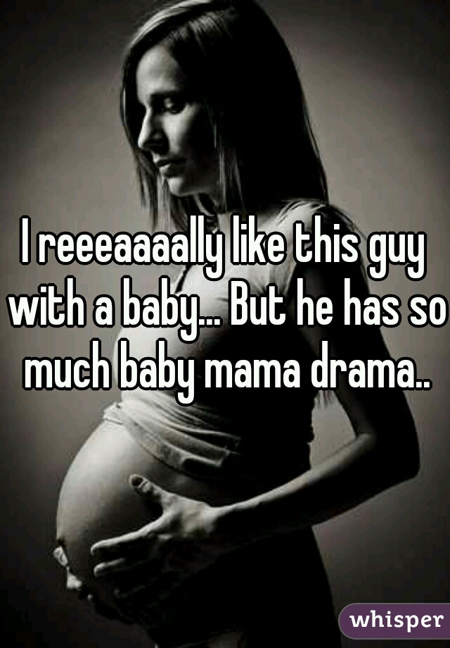 I reeeaaaally like this guy with a baby... But he has so much baby mama drama..