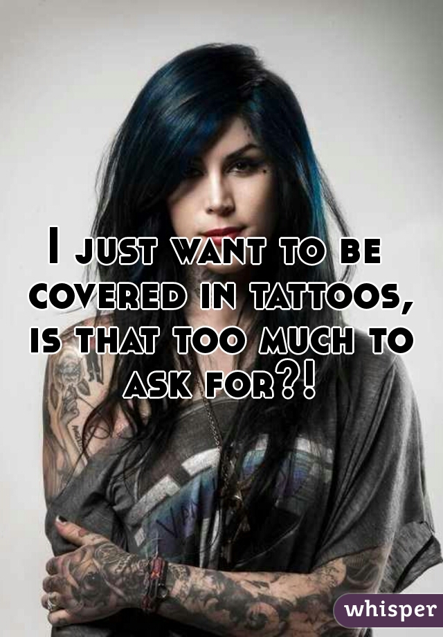 I just want to be covered in tattoos, is that too much to ask for?!