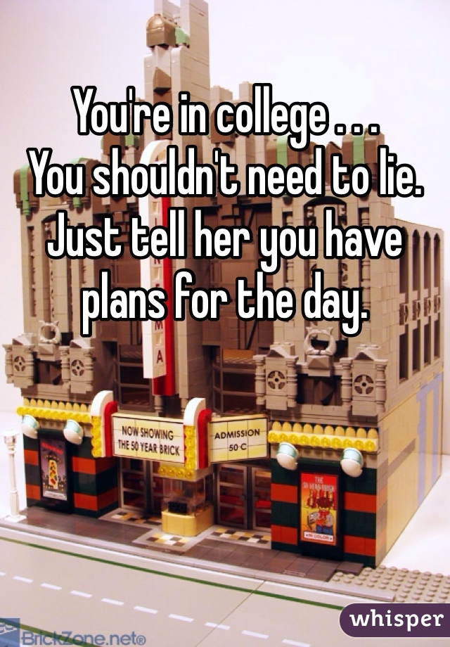 You're in college . . . 
You shouldn't need to lie. Just tell her you have plans for the day. 