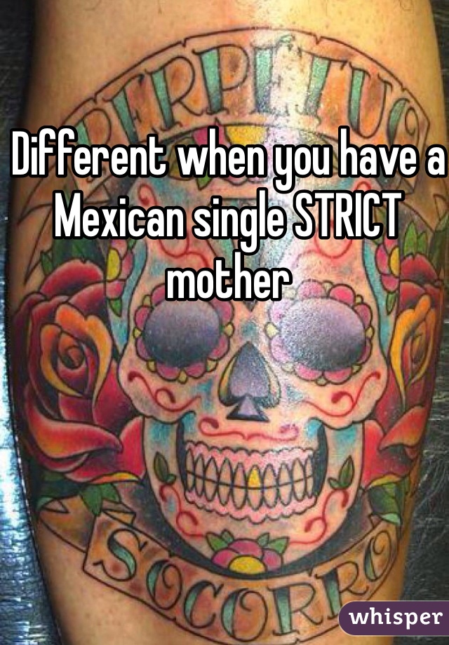 Different when you have a Mexican single STRICT mother 