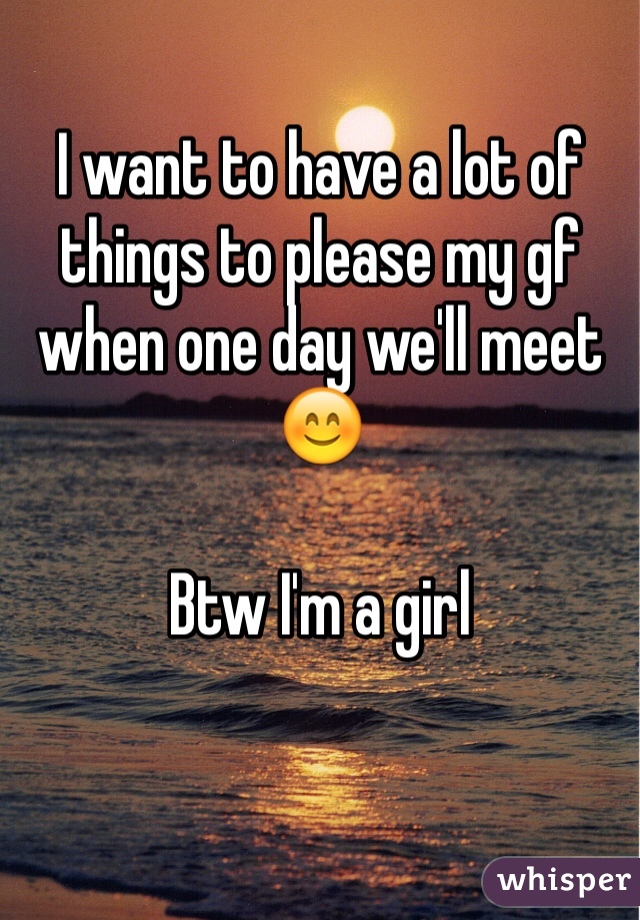 I want to have a lot of things to please my gf when one day we'll meet 😊

Btw I'm a girl