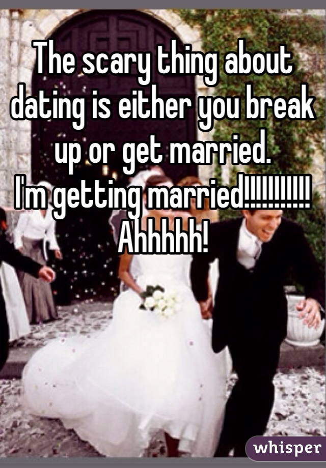 The scary thing about dating is either you break up or get married. 
I'm getting married!!!!!!!!!!! 
Ahhhhh!