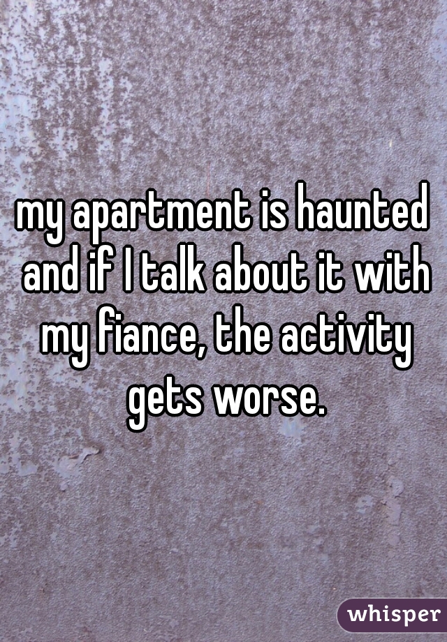 my apartment is haunted and if I talk about it with my fiance, the activity gets worse.