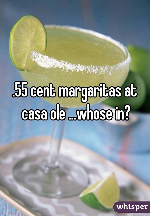 .55 cent margaritas at casa ole ...whose in?