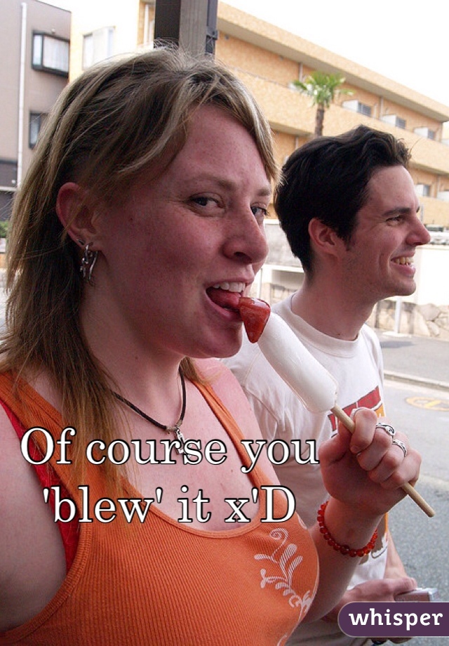 Of course you 'blew' it x'D 