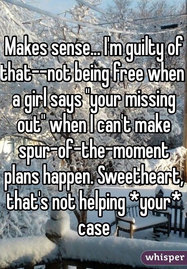 Makes sense... I'm guilty of that--not being free when a girl says "your missing out" when I can't make spur-of-the-moment plans happen. Sweetheart, that's not helping *your* case 