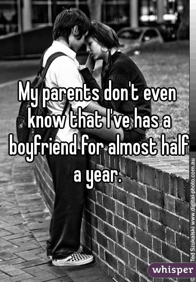 My parents don't even know that I've has a boyfriend for almost half a year. 