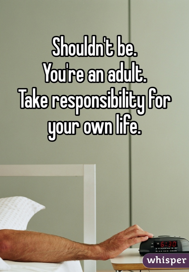 Shouldn't be. 
You're an adult. 
Take responsibility for your own life. 
