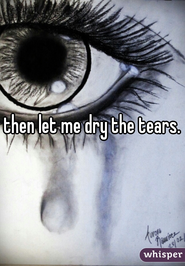 then let me dry the tears.