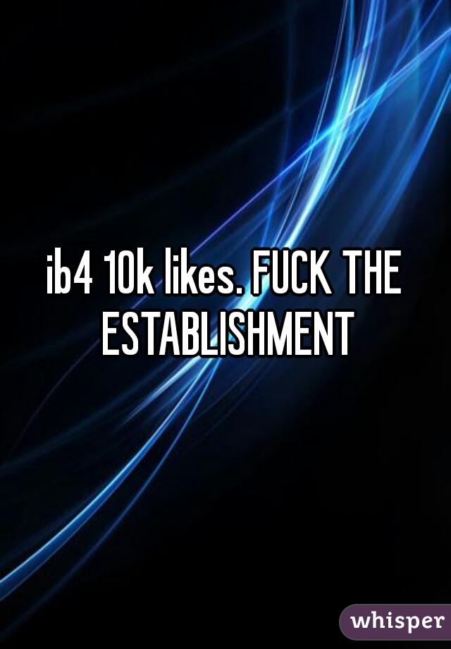 ib4 10k likes. FUCK THE ESTABLISHMENT