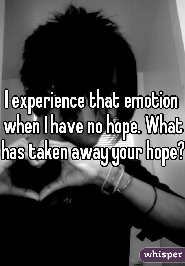 I experience that emotion when I have no hope. What has taken away your hope?