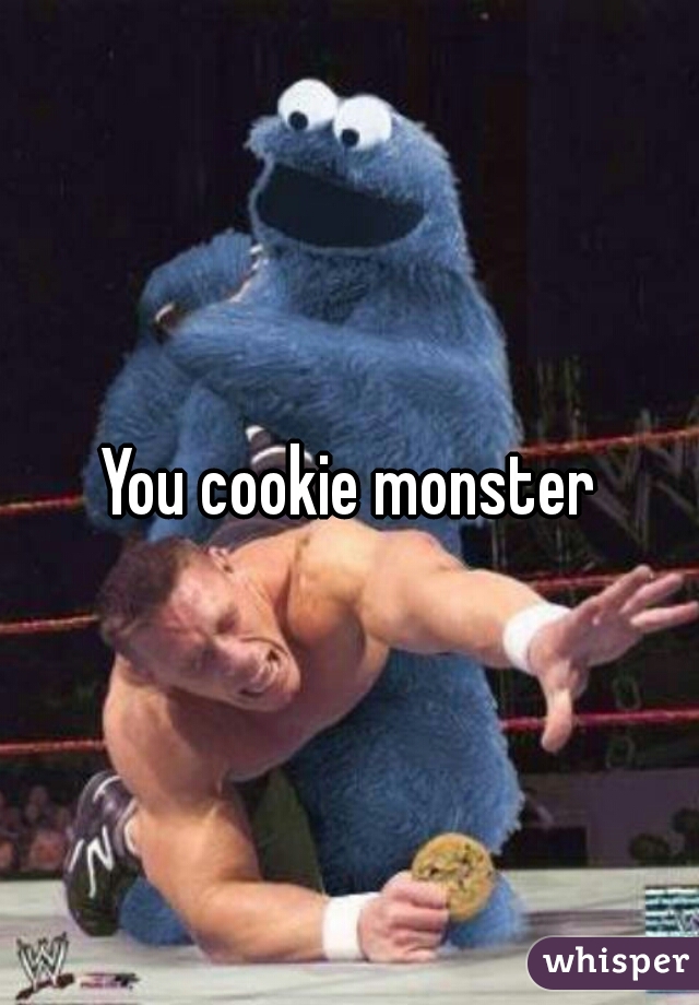 You cookie monster