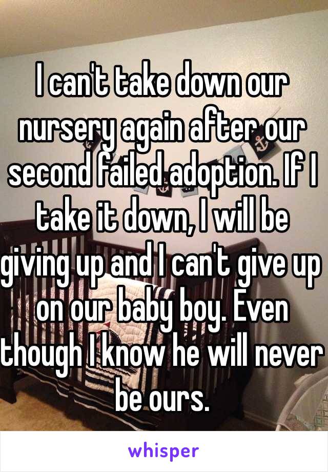 I can't take down our nursery again after our second failed adoption. If I take it down, I will be giving up and I can't give up on our baby boy. Even though I know he will never be ours. 