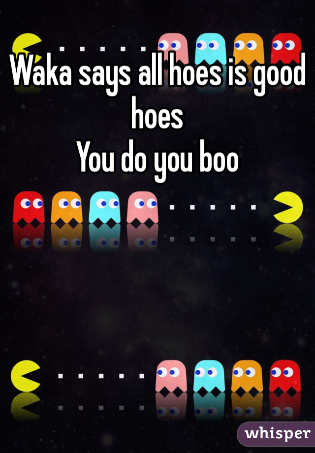 Waka says all hoes is good hoes 
You do you boo