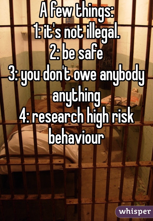 A few things: 
1: it's not illegal. 
2: be safe
3: you don't owe anybody anything
4: research high risk behaviour

