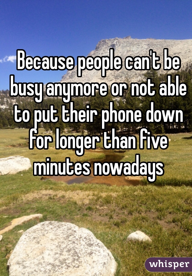 Because people can't be busy anymore or not able to put their phone down for longer than five minutes nowadays 