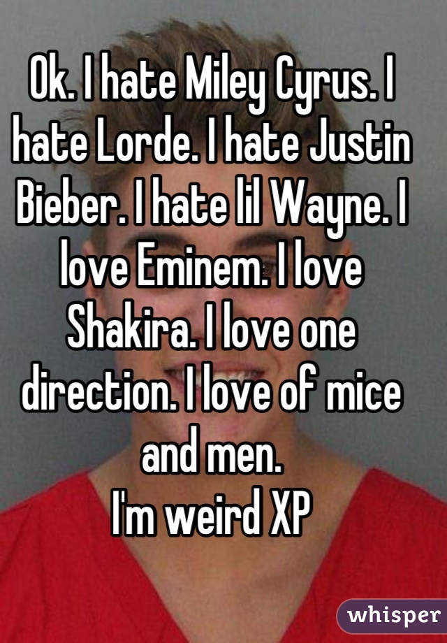Ok. I hate Miley Cyrus. I hate Lorde. I hate Justin Bieber. I hate lil Wayne. I love Eminem. I love Shakira. I love one direction. I love of mice and men. 
I'm weird XP