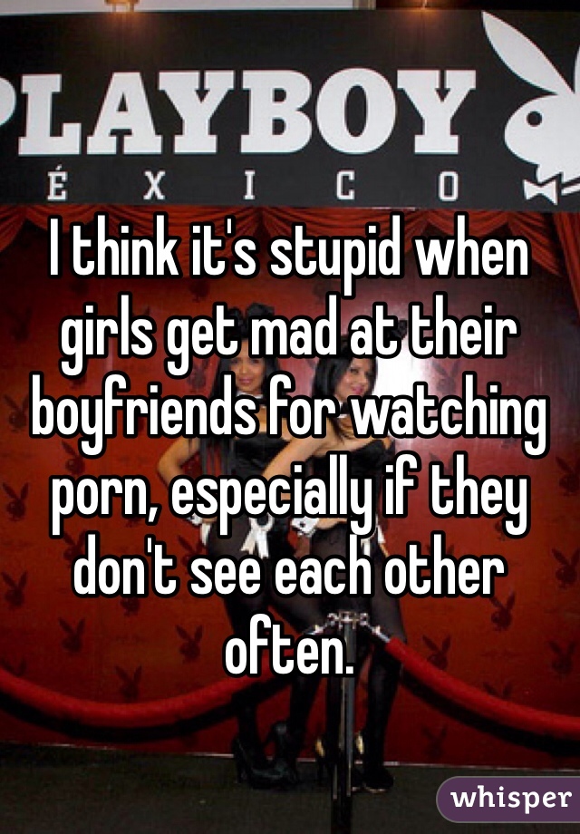 I think it's stupid when girls get mad at their boyfriends for watching porn, especially if they don't see each other often. 